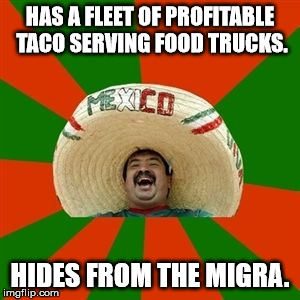 Those immigration officers! | HAS A FLEET OF PROFITABLE TACO SERVING FOOD TRUCKS. HIDES FROM THE MIGRA. | image tagged in succesful mexican,memes | made w/ Imgflip meme maker