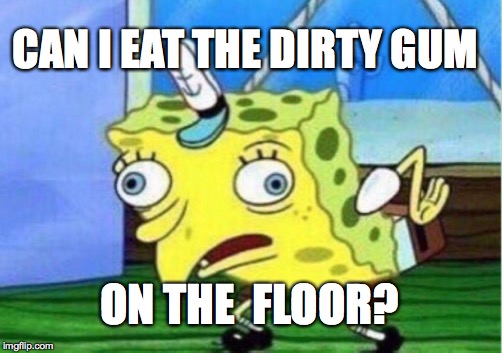 Mocking Spongebob | CAN I EAT THE DIRTY GUM; ON THE  FLOOR? | image tagged in memes,mocking spongebob | made w/ Imgflip meme maker