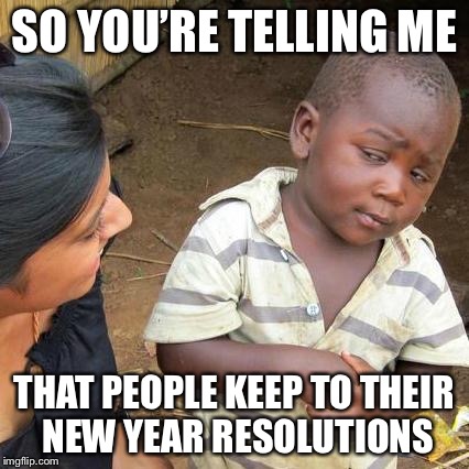 Third World Skeptical Kid Meme | SO YOU’RE TELLING ME; THAT PEOPLE KEEP TO THEIR NEW YEAR RESOLUTIONS | image tagged in memes,third world skeptical kid | made w/ Imgflip meme maker