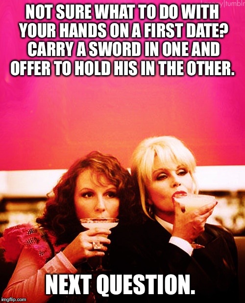 We feel you, pet. | NOT SURE WHAT TO DO WITH YOUR HANDS ON A FIRST DATE? CARRY A SWORD IN ONE AND OFFER TO HOLD HIS IN THE OTHER. NEXT QUESTION. | image tagged in memes,advice,first date,sword,question,drinking | made w/ Imgflip meme maker