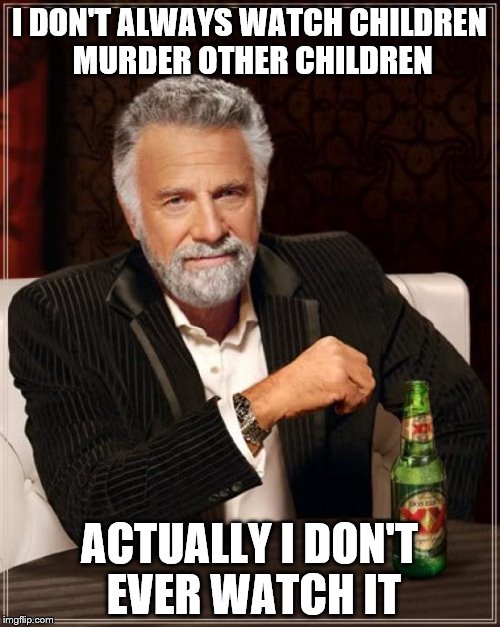 The Most Interesting Man In The World Meme | I DON'T ALWAYS WATCH CHILDREN MURDER OTHER CHILDREN ACTUALLY I DON'T EVER WATCH IT | image tagged in memes,the most interesting man in the world | made w/ Imgflip meme maker
