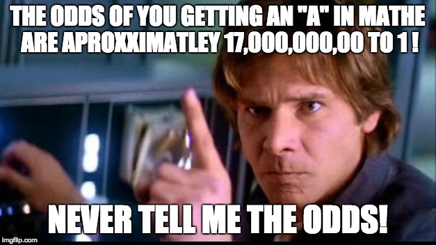 When you have 1 day to bring your "F" up to an "A" | THE ODDS OF YOU GETTING AN "A" IN MATHE ARE APROXXIMATLEY 17,000,000,00 TO 1 ! NEVER TELL ME THE ODDS! | image tagged in han solo | made w/ Imgflip meme maker