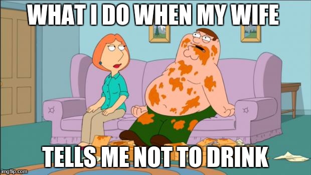 Peter Griffin Hot Wings | WHAT I DO WHEN MY WIFE; TELLS ME NOT TO DRINK | image tagged in peter griffin hot wings | made w/ Imgflip meme maker