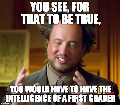 Ancient Aliens Meme | YOU SEE, FOR THAT TO BE TRUE, YOU WOULD HAVE TO HAVE THE INTELLIGENCE OF A FIRST GRADER | image tagged in memes,ancient aliens | made w/ Imgflip meme maker