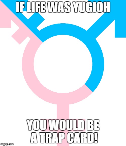 Trans-Yugioh | IF LIFE WAS YUGIOH; YOU WOULD BE A TRAP CARD! | image tagged in transgender,yugioh | made w/ Imgflip meme maker