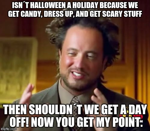 Ancient Aliens | ISN´T HALLOWEEN A HOLIDAY BECAUSE WE GET CANDY, DRESS UP, AND GET SCARY STUFF; THEN SHOULDN´T WE GET A DAY OFF! NOW YOU GET MY POINT. | image tagged in memes,ancient aliens | made w/ Imgflip meme maker