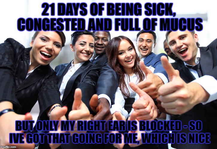 illness | 21 DAYS OF BEING SICK, CONGESTED AND FULL OF MUCUS; BUT ONLY MY RIGHT EAR IS BLOCKED - SO IVE GOT THAT GOING FOR ME, WHICH IS NICE | image tagged in sick,ill,flu,dying | made w/ Imgflip meme maker