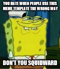 Spongebob funny face | YOU HATE WHEN PEOPLE USE THIS MEME TEMPLATE THE WRONG WAY; DON'T YOU SQUIDWARD | image tagged in spongebob funny face | made w/ Imgflip meme maker