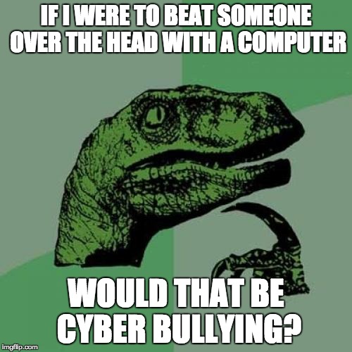 Philosoraptor Meme | IF I WERE TO BEAT SOMEONE OVER THE HEAD WITH A COMPUTER; WOULD THAT BE CYBER BULLYING? | image tagged in memes,philosoraptor | made w/ Imgflip meme maker