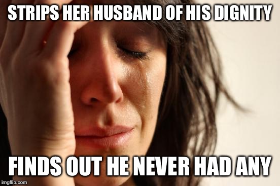 First World Problems Meme | STRIPS HER HUSBAND OF HIS DIGNITY FINDS OUT HE NEVER HAD ANY | image tagged in memes,first world problems | made w/ Imgflip meme maker