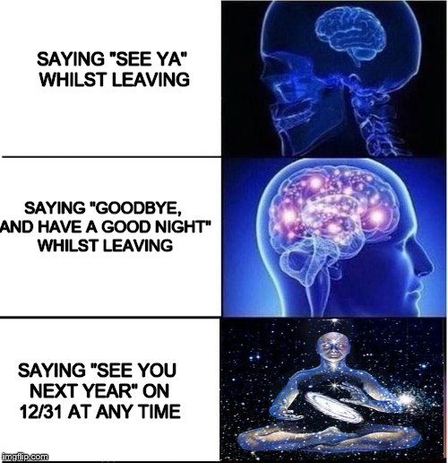 Expanding Brain | SAYING "SEE YA" WHILST LEAVING; SAYING "GOODBYE, AND HAVE A GOOD NIGHT" WHILST LEAVING; SAYING "SEE YOU NEXT YEAR" ON 12/31 AT ANY TIME | image tagged in expanding brain,new year 2018,new years 2017,new years,memes,meme | made w/ Imgflip meme maker