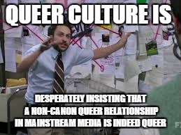 conspiracy theory | QUEER CULTURE IS; DESPERATELY INSISTING THAT A NON-CANON QUEER RELATIONSHIP IN MAINSTREAM MEDIA IS INDEED QUEER | image tagged in conspiracy theory | made w/ Imgflip meme maker
