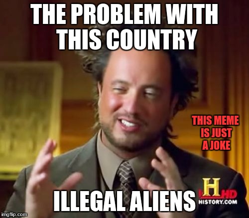 Illegal ancient aliens | THE PROBLEM WITH THIS COUNTRY; THIS MEME IS JUST A JOKE; ILLEGAL ALIENS | image tagged in memes,ancient aliens,donald trump,donald trump approves,politics,politics lol | made w/ Imgflip meme maker