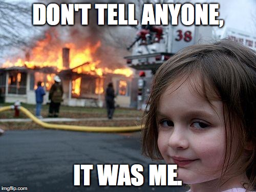 Disaster Girl | DON'T TELL ANYONE, IT WAS ME. | image tagged in memes,disaster girl | made w/ Imgflip meme maker