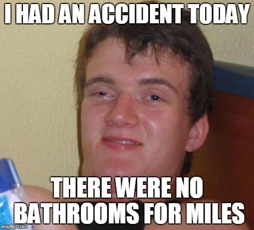 10 Guy Meme | I HAD AN ACCIDENT TODAY; THERE WERE NO BATHROOMS FOR MILES | image tagged in memes,10 guy | made w/ Imgflip meme maker