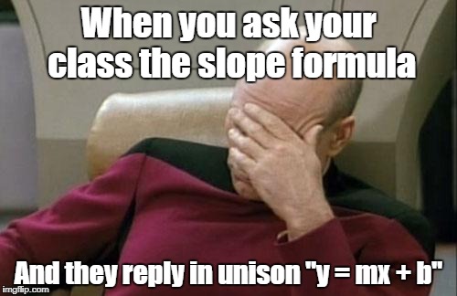Captain Picard Facepalm | When you ask your class the slope formula; And they reply in unison "y = mx + b" | image tagged in memes,captain picard facepalm | made w/ Imgflip meme maker
