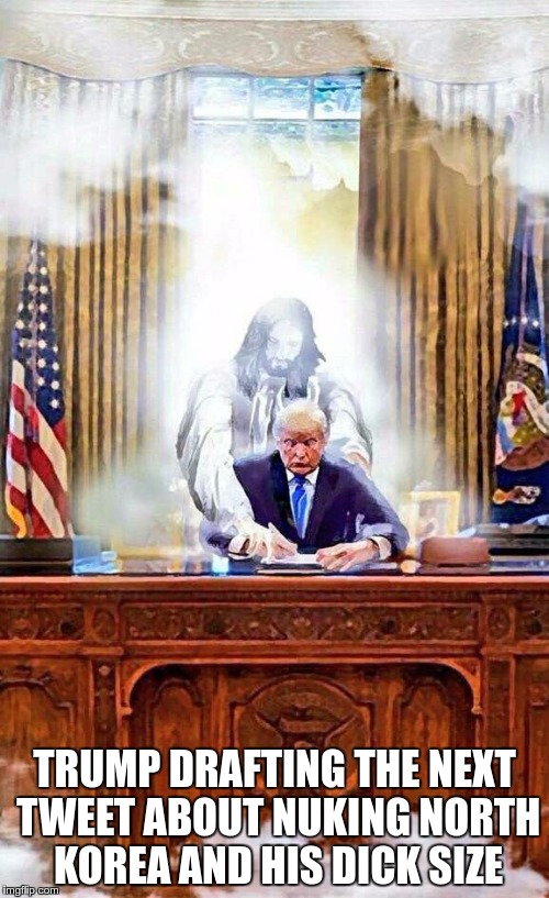 Trump Jesus | TRUMP DRAFTING THE NEXT TWEET ABOUT NUKING NORTH KOREA AND HIS DICK SIZE | image tagged in trump jesus | made w/ Imgflip meme maker