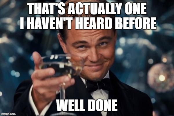 Leonardo Dicaprio Cheers Meme | THAT'S ACTUALLY ONE I HAVEN'T HEARD BEFORE WELL DONE | image tagged in memes,leonardo dicaprio cheers | made w/ Imgflip meme maker