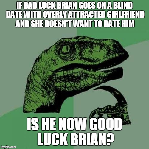 Philosoraptor Meme | IF BAD LUCK BRIAN GOES ON A BLIND DATE WITH OVERLY ATTRACTED GIRLFRIEND AND SHE DOESN'T WANT TO DATE HIM; IS HE NOW GOOD LUCK BRIAN? | image tagged in memes,philosoraptor | made w/ Imgflip meme maker