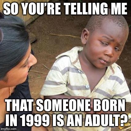 Third World Skeptical Kid Meme | SO YOU’RE TELLING ME THAT SOMEONE BORN IN 1999 IS AN ADULT? | image tagged in memes,third world skeptical kid | made w/ Imgflip meme maker