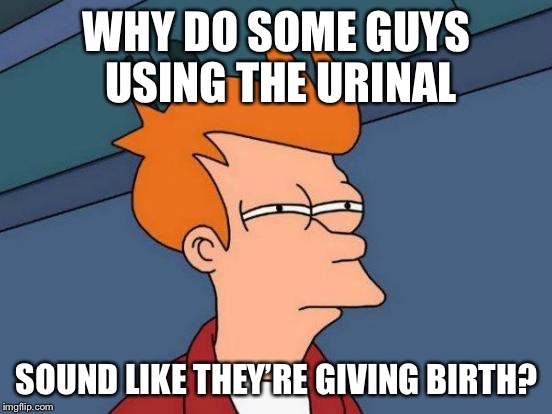 Futurama Fry Meme | WHY DO SOME GUYS USING THE URINAL; SOUND LIKE THEY’RE GIVING BIRTH? | image tagged in memes,futurama fry | made w/ Imgflip meme maker