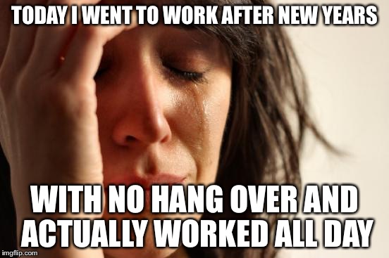 First World Problems Meme | TODAY I WENT TO WORK AFTER NEW YEARS WITH NO HANG OVER AND ACTUALLY WORKED ALL DAY | image tagged in memes,first world problems | made w/ Imgflip meme maker