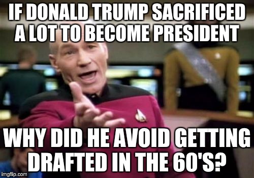 Picard Wtf Meme | IF DONALD TRUMP SACRIFICED A LOT TO BECOME PRESIDENT; WHY DID HE AVOID GETTING DRAFTED IN THE 60'S? | image tagged in memes,picard wtf | made w/ Imgflip meme maker