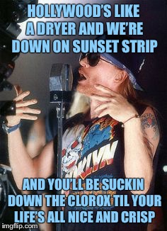 HOLLYWOOD’S LIKE A DRYER AND WE’RE DOWN ON SUNSET STRIP AND YOU’LL BE SUCKIN DOWN THE CLOROX TIL YOUR LIFE’S ALL NICE AND CRISP | made w/ Imgflip meme maker