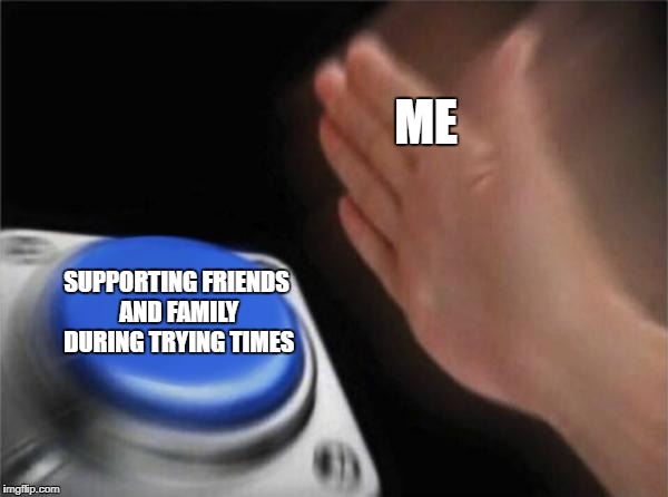 Blank Nut Button Meme |  ME; SUPPORTING FRIENDS AND FAMILY DURING TRYING TIMES | image tagged in memes,blank nut button | made w/ Imgflip meme maker