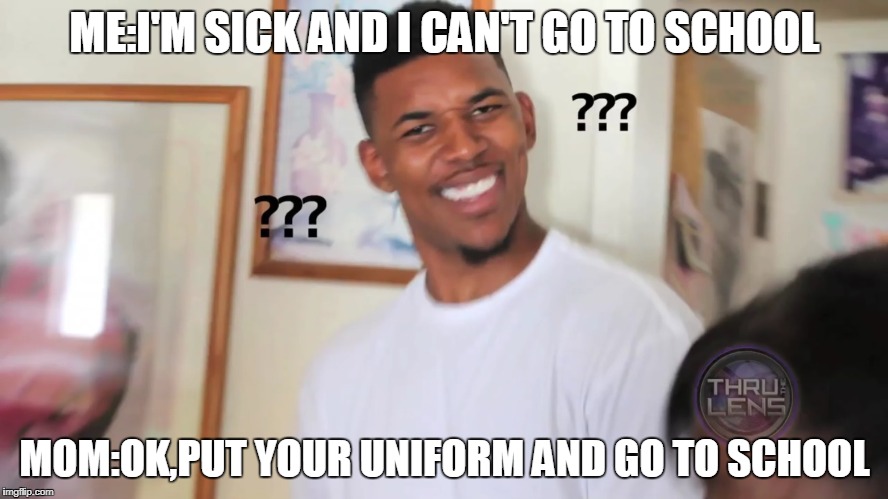 black guy question mark |  ME:I'M SICK AND I CAN'T GO TO SCHOOL; MOM:OK,PUT YOUR UNIFORM AND GO TO SCHOOL | image tagged in black guy question mark | made w/ Imgflip meme maker