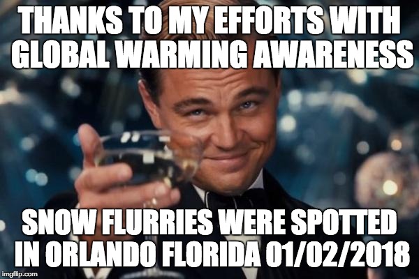 Leonardo Dicaprio Cheers Meme | THANKS TO MY EFFORTS WITH GLOBAL WARMING AWARENESS SNOW FLURRIES WERE SPOTTED IN ORLANDO FLORIDA 01/02/2018 | image tagged in memes,leonardo dicaprio cheers | made w/ Imgflip meme maker