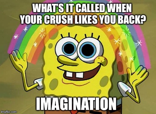 Imagination Spongebob | WHAT’S IT CALLED WHEN YOUR CRUSH LIKES YOU BACK? IMAGINATION | image tagged in memes,imagination spongebob | made w/ Imgflip meme maker