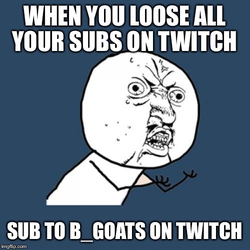 Y U No Meme | WHEN YOU LOOSE ALL YOUR SUBS ON TWITCH; SUB TO B_GOATS ON TWITCH | image tagged in memes,y u no | made w/ Imgflip meme maker