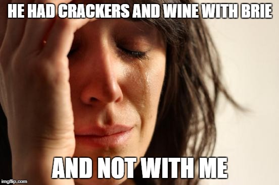 First World Problems Meme | HE HAD CRACKERS AND WINE WITH BRIE; AND NOT WITH ME | image tagged in memes,first world problems | made w/ Imgflip meme maker