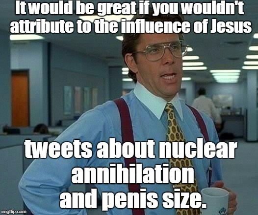 That Would Be Great Meme | It would be great if you wouldn't attribute to the influence of Jesus tweets about nuclear annihilation and p**is size. | image tagged in memes,that would be great | made w/ Imgflip meme maker