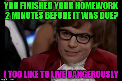 I Too Like To Live Dangerously Meme | YOU FINISHED YOUR HOMEWORK 2 MINUTES BEFORE IT WAS DUE? I TOO LIKE TO LIVE DANGEROUSLY | image tagged in memes,i too like to live dangerously | made w/ Imgflip meme maker