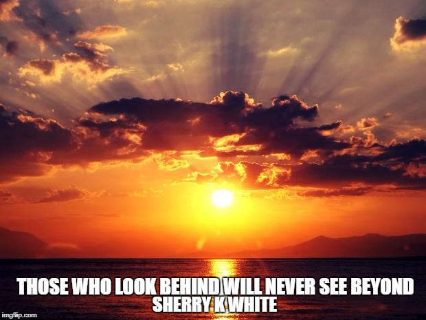 Sunset | THOSE WHO LOOK BEHIND WILL NEVER SEE BEYOND; SHERRY K WHITE | image tagged in sunset | made w/ Imgflip meme maker