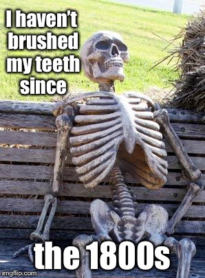 Waiting Skeleton Meme | I haven’t brushed my teeth since the 1800s | image tagged in memes,waiting skeleton | made w/ Imgflip meme maker