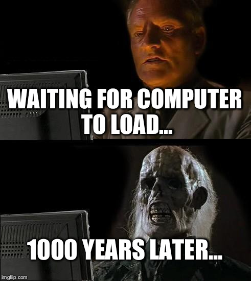 Forever Waiting | WAITING FOR COMPUTER TO LOAD... 1000 YEARS LATER... | image tagged in memes,waiting,annoying computer | made w/ Imgflip meme maker