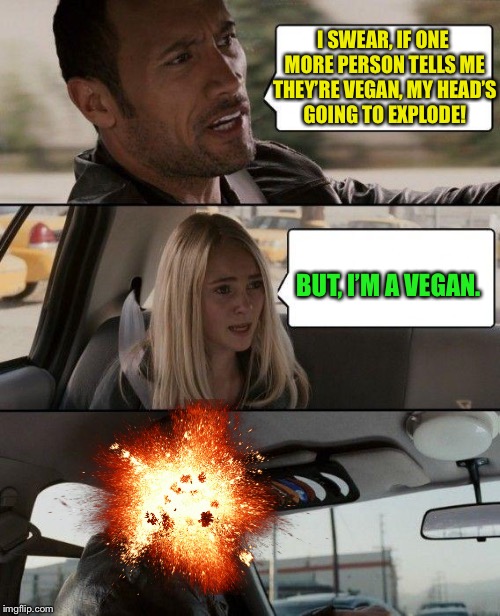 The Rock Driving Meme | I SWEAR, IF ONE MORE PERSON TELLS ME THEY’RE VEGAN, MY HEAD’S GOING TO EXPLODE! BUT, I’M A VEGAN. | image tagged in memes,the rock driving,vegan,explosion | made w/ Imgflip meme maker