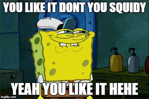 Don't You Squidward | YOU LIKE IT DONT YOU SQUIDY; YEAH YOU LIKE IT HEHE | image tagged in memes,dont you squidward | made w/ Imgflip meme maker