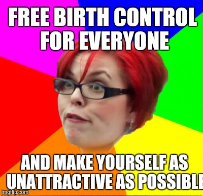 No agenda here | FREE BIRTH CONTROL FOR EVERYONE; AND MAKE YOURSELF AS UNATTRACTIVE AS POSSIBLE | image tagged in feminist | made w/ Imgflip meme maker