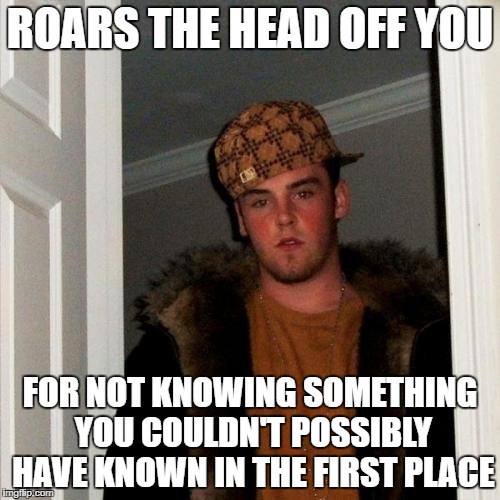 Scumbag "Grownup" | ROARS THE HEAD OFF YOU; FOR NOT KNOWING SOMETHING YOU COULDN'T POSSIBLY HAVE KNOWN IN THE FIRST PLACE | image tagged in scumbag adult | made w/ Imgflip meme maker