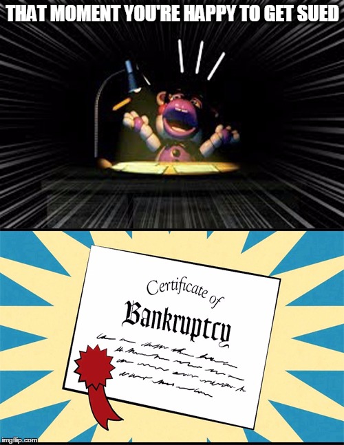 Happy for getting Bankruptcy | THAT MOMENT YOU'RE HAPPY TO GET SUED | image tagged in fnaf 6 bankruptcy,fnaf,fnaf 2,fnaf 3,fnaf lawsuits | made w/ Imgflip meme maker