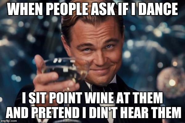 Leonardo Dicaprio Cheers Meme | WHEN PEOPLE ASK IF I DANCE; I SIT POINT WINE AT THEM AND PRETEND I DIN'T HEAR THEM | image tagged in memes,leonardo dicaprio cheers | made w/ Imgflip meme maker