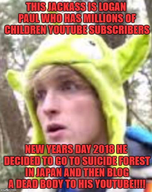 Logan Paul | THIS JACKASS IS LOGAN PAUL WHO HAS MILLIONS OF CHILDREN YOUTUBE SUBSCRIBERS; NEW YEARS DAY 2018 HE DECIDED TO GO TO SUICIDE FOREST IN JAPAN AND THEN BLOG A DEAD BODY TO HIS YOUTUBE!!!! | image tagged in logan paul | made w/ Imgflip meme maker