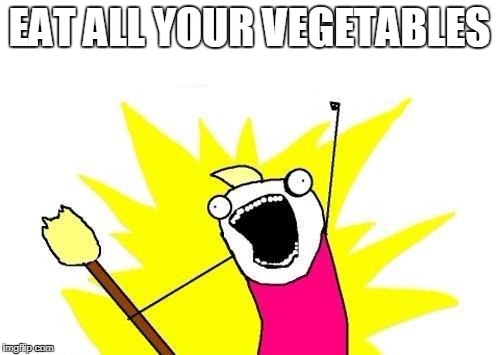 X All The Y Meme | EAT ALL YOUR VEGETABLES | image tagged in memes,x all the y | made w/ Imgflip meme maker