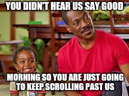 YOU DIDN'T HEAR US SAY GOOD; MORNING SO YOU ARE JUST GOING TO KEEP SCROLLING PAST US | image tagged in eddie murphy,good morning | made w/ Imgflip meme maker