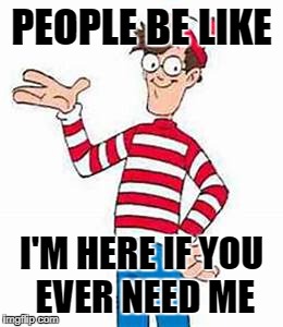 PEOPLE BE LIKE; I'M HERE IF YOU EVER NEED ME | image tagged in waldo,where's waldo,fake people,fake friends | made w/ Imgflip meme maker