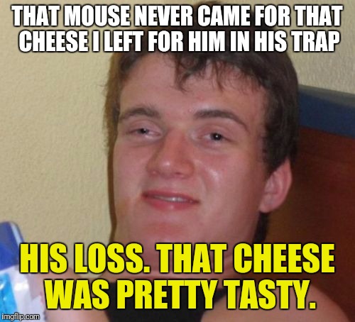 10 Guy Meme | THAT MOUSE NEVER CAME FOR THAT CHEESE I LEFT FOR HIM IN HIS TRAP; HIS LOSS. THAT CHEESE WAS PRETTY TASTY. | image tagged in memes,10 guy | made w/ Imgflip meme maker